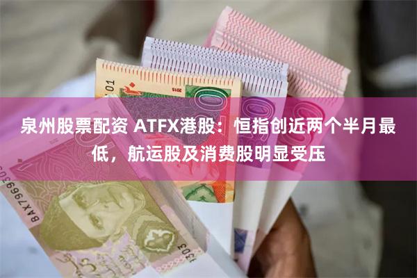 泉州股票配资 ATFX港股：恒指创近两个半月最低，航运股及消费股明显受压