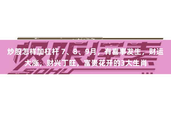 炒股怎样加杠杆 7、8、9月，有喜事发生，财运大涨，财兴丁旺，富贵花开的3大生肖