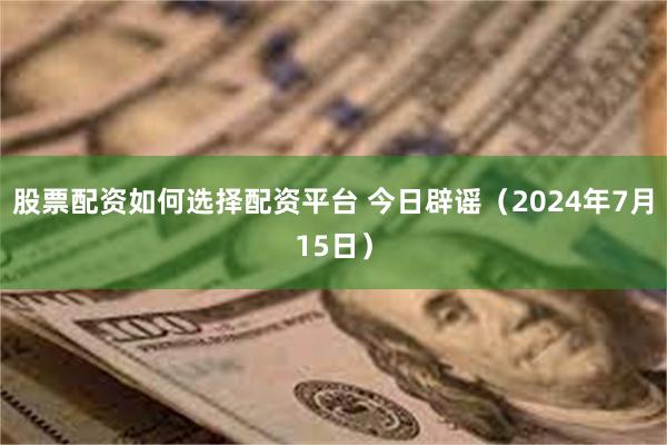 股票配资如何选择配资平台 今日辟谣（2024年7月15日）