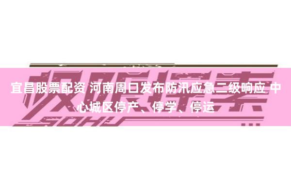 宜昌股票配资 河南周口发布防汛应急二级响应 中心城区停产、停学、停运