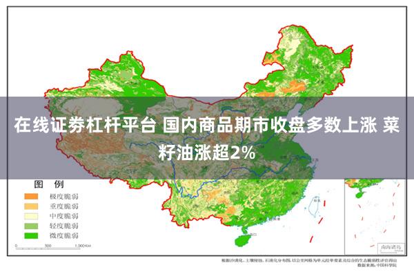 在线证劵杠杆平台 国内商品期市收盘多数上涨 菜籽油涨超2%