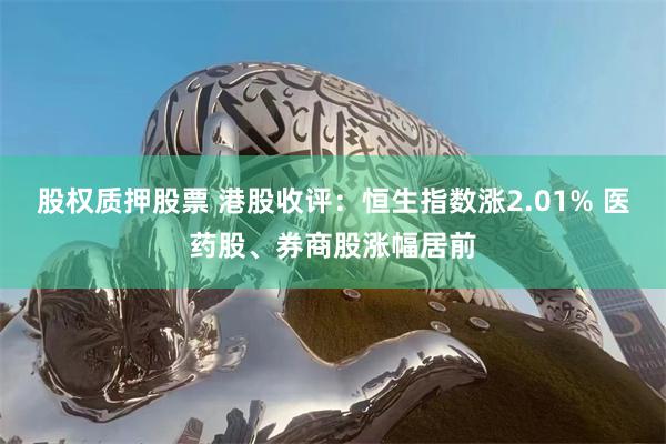 股权质押股票 港股收评：恒生指数涨2.01% 医药股、券商股涨幅居前