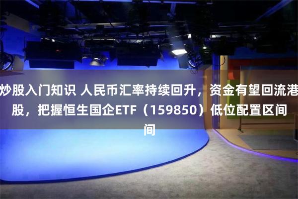 炒股入门知识 人民币汇率持续回升，资金有望回流港股，把握恒生国企ETF（159850）低位配置区间