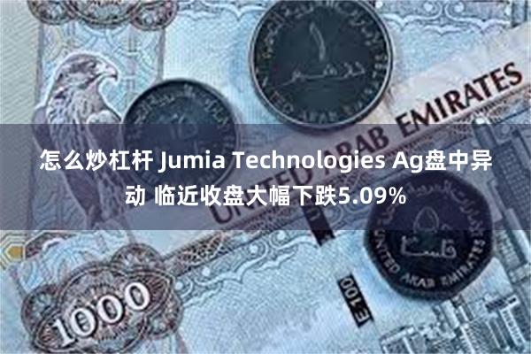 怎么炒杠杆 Jumia Technologies Ag盘中异动 临近收盘大幅下跌5.09%