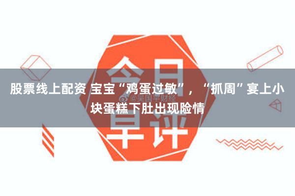 股票线上配资 宝宝“鸡蛋过敏”，“抓周”宴上小块蛋糕下肚出现险情