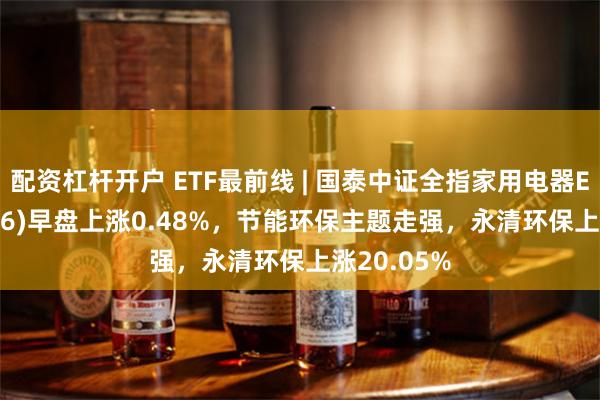 配资杠杆开户 ETF最前线 | 国泰中证全指家用电器ETF(