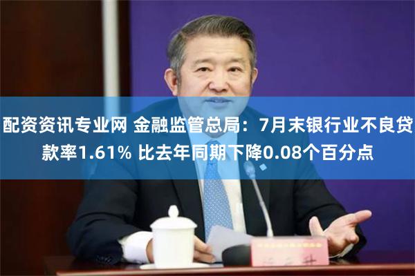 配资资讯专业网 金融监管总局：7月末银行业不良贷款率1.61% 比去年同期下降0.08个百分点