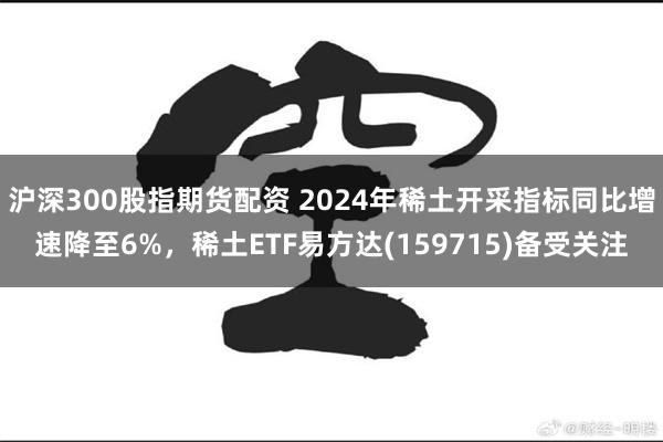 沪深300股指期货配资 2024年稀土开采指标同比增速降至6