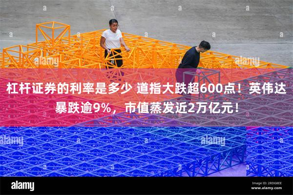 杠杆证券的利率是多少 道指大跌超600点！英伟达暴跌逾9%，