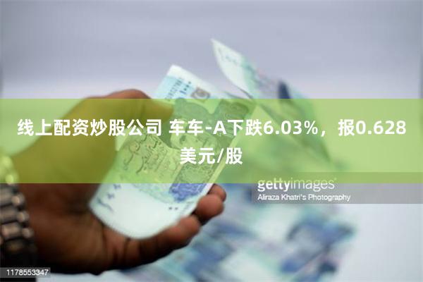 线上配资炒股公司 车车-A下跌6.03%，报0.628美元/