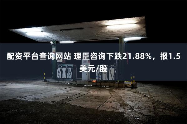 配资平台查询网站 理臣咨询下跌21.88%，报1.5美元/股