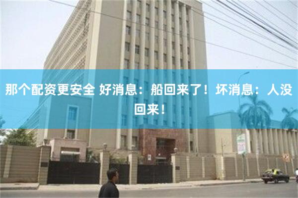 那个配资更安全 好消息：船回来了！坏消息：人没回来！