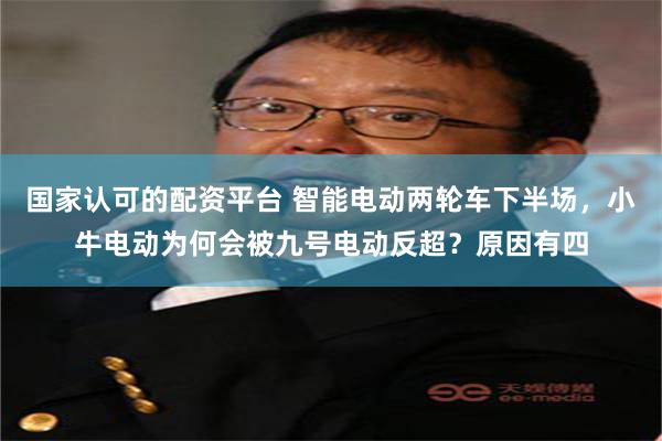 国家认可的配资平台 智能电动两轮车下半场，小牛电动为何会被九