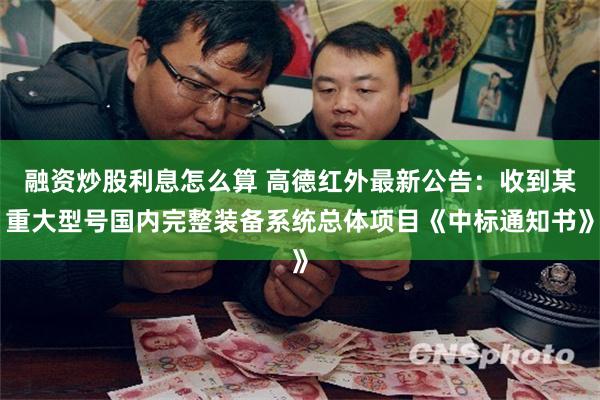 融资炒股利息怎么算 高德红外最新公告：收到某重大型号国内完整