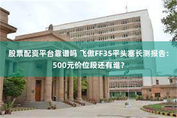 股票配资平台靠谱吗 飞傲FF3S平头塞长测报告：500元价位