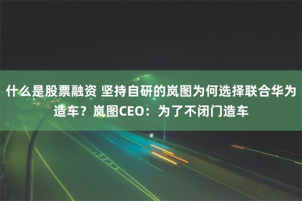 什么是股票融资 坚持自研的岚图为何选择联合华为造车？岚图CE