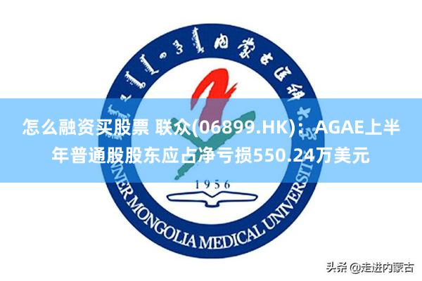 怎么融资买股票 联众(06899.HK)：AGAE上半年普通