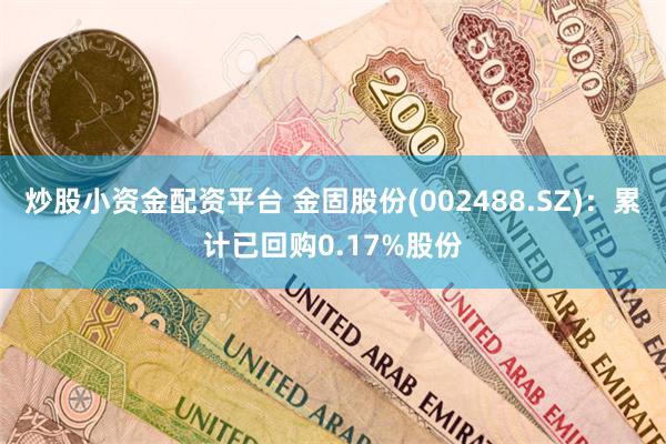 炒股小资金配资平台 金固股份(002488.SZ)：累计已回