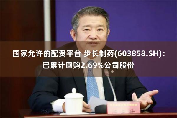 国家允许的配资平台 步长制药(603858.SH)：已累计回