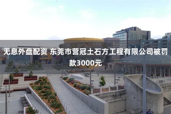 无息外盘配资 东莞市营冠土石方工程有限公司被罚款3000元