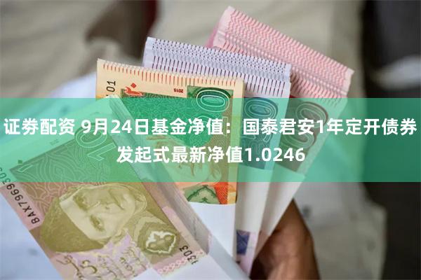 证劵配资 9月24日基金净值：国泰君安1年定开债券发起式最新