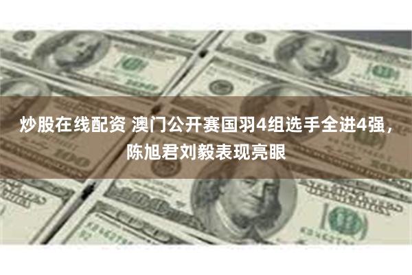 炒股在线配资 澳门公开赛国羽4组选手全进4强，陈旭君刘毅表现