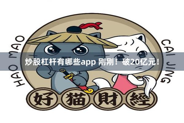 炒股杠杆有哪些app 刚刚！破20亿元！