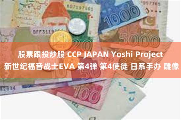 股票跟投炒股 CCP JAPAN Yoshi Project 新世纪福音战士EVA 第4弹 第4使徒 日系手办 雕像