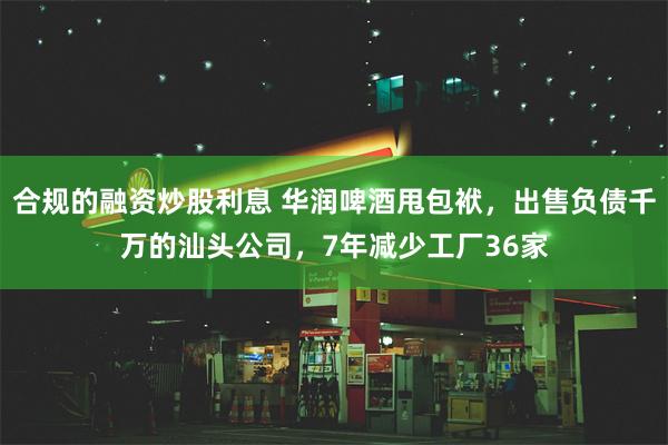 合规的融资炒股利息 华润啤酒甩包袱，出售负债千万的汕头公司，