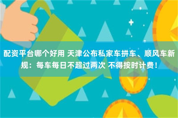 配资平台哪个好用 天津公布私家车拼车、顺风车新规：每车每日不