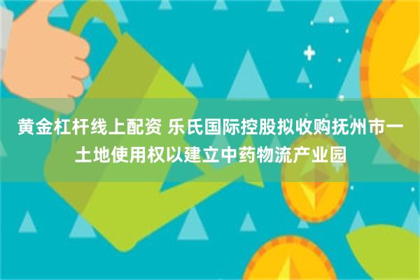 黄金杠杆线上配资 乐氏国际控股拟收购抚州市一土地使用权以建立