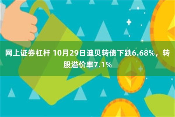 网上证劵杠杆 10月29日迪贝转债下跌6.68%，转股溢价率