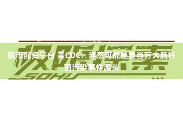 股市配资平台 美CDC：洋葱可能是麦当劳大肠杆菌污染事件源头