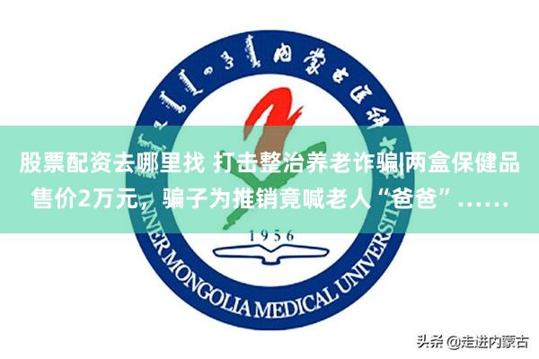 股票配资去哪里找 打击整治养老诈骗|两盒保健品售价2万元，骗