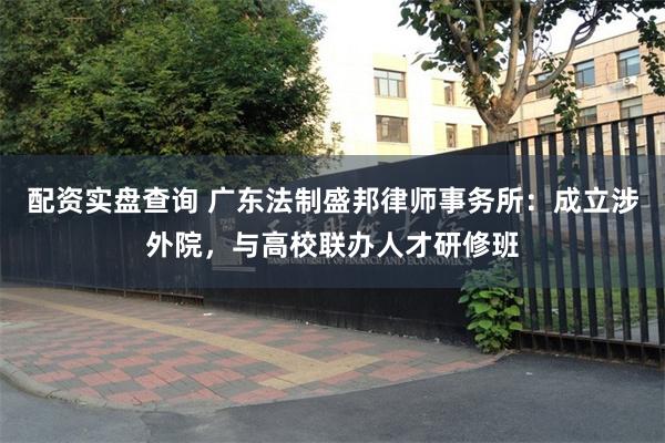 配资实盘查询 广东法制盛邦律师事务所：成立涉外院，与高校联办