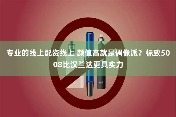 专业的线上配资线上 颜值高就是偶像派？标致5008比汉兰达更