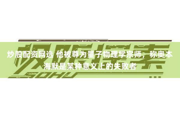 炒股配资网选 他被尊为量子物理学宗师，称奥本海默是某种意义上