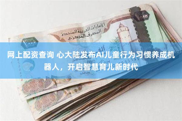 网上配资查询 心大陆发布AI儿童行为习惯养成机器人，开启智慧