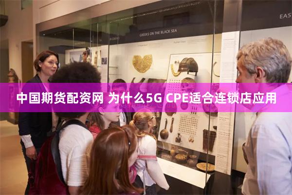 中国期货配资网 为什么5G CPE适合连锁店应用