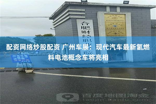 配资网络炒股配资 广州车展：现代汽车最新氢燃料电池概念车将亮