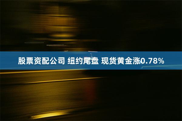 股票资配公司 纽约尾盘 现货黄金涨0.78%