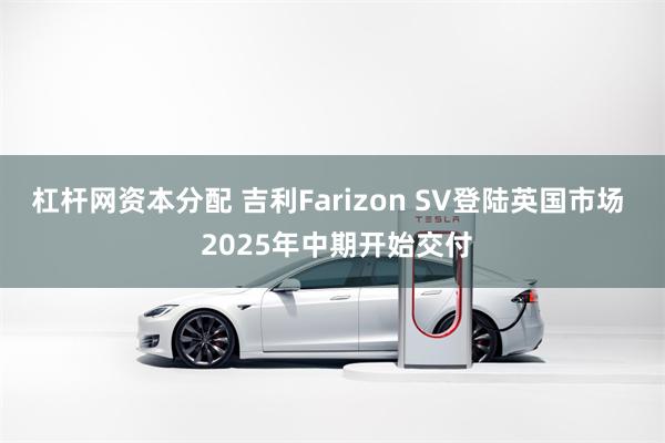 杠杆网资本分配 吉利Farizon SV登陆英国市场  20