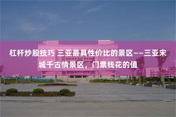 杠杆炒股技巧 三亚最具性价比的景区——三亚宋城千古情景区，门