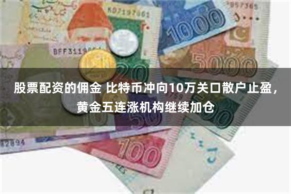 股票配资的佣金 比特币冲向10万关口散户止盈，黄金五连涨机构