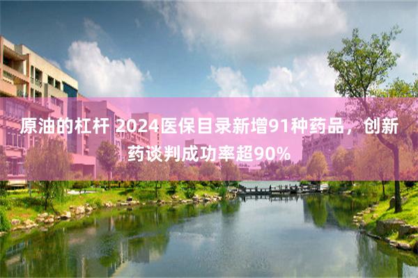 原油的杠杆 2024医保目录新增91种药品，创新药谈判成功率