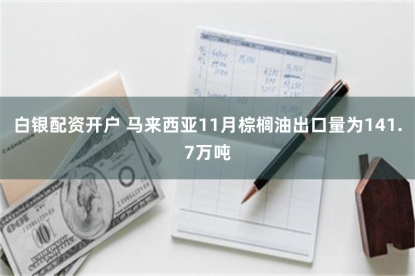 白银配资开户 马来西亚11月棕榈油出口量为141.7万吨