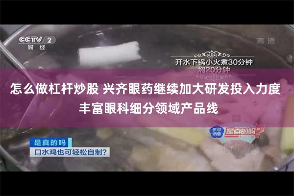 怎么做杠杆炒股 兴齐眼药继续加大研发投入力度  丰富眼科细分