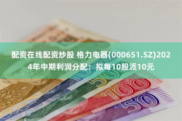 配资在线配资炒股 格力电器(000651.SZ)2024年中期利润分配：拟每10股派10元