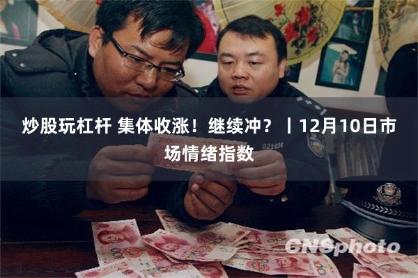 炒股玩杠杆 集体收涨！继续冲？丨12月10日市场情绪指数