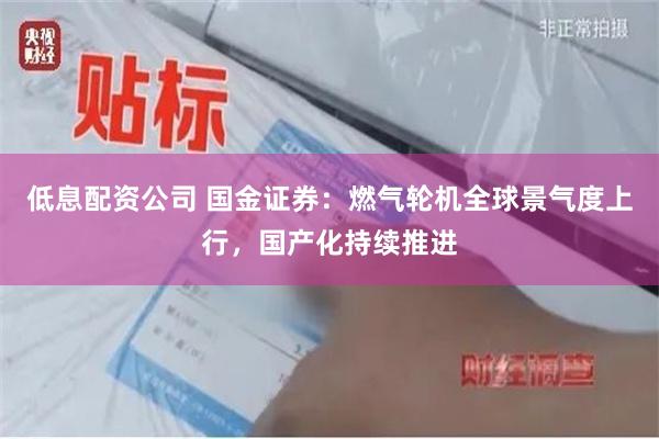 低息配资公司 国金证券：燃气轮机全球景气度上行，国产化持续推